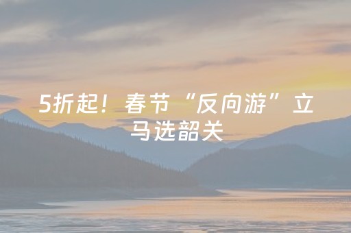 5折起！春节“反向游”立马选韶关