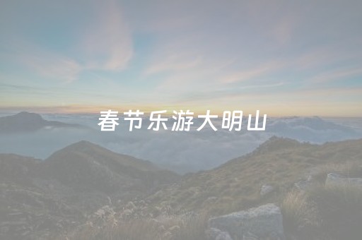 春节乐游大明山，福运伴您行！玩法剧透来啦