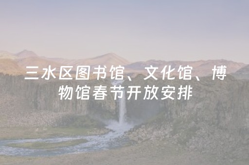 三水区图书馆、文化馆、博物馆春节开放安排