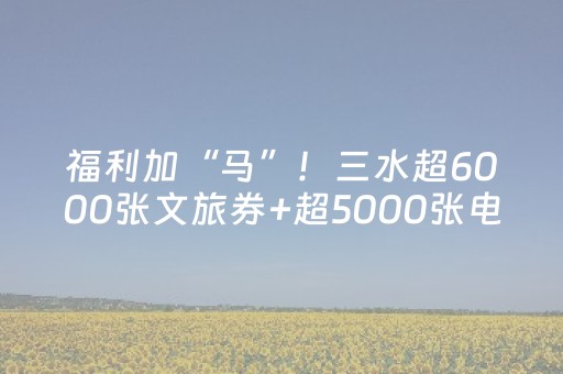 福利加“马”！三水超6000张文旅券+超5000张电影票开派！