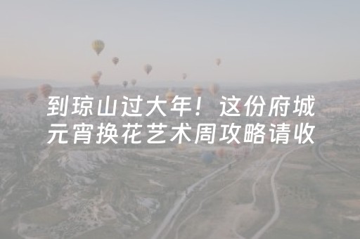 到琼山过大年！这份府城元宵换花艺术周攻略请收好
