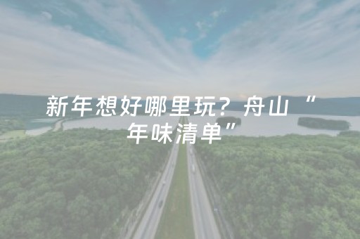 新年想好哪里玩？舟山“年味清单”，来了→