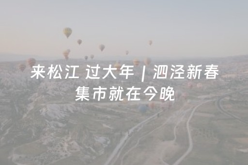 来松江 过大年｜泗泾新春集市就在今晚，持续两天等你来打卡→