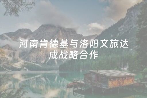河南肯德基与洛阳文旅达成战略合作，共创文商旅融合新生态
