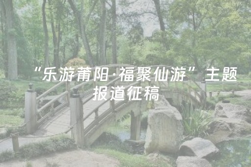 “乐游莆阳·福聚仙游”主题报道征稿