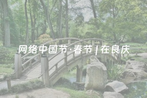 网络中国节·春节 | 在良庆，超多精彩玩法承包你的新春假期！