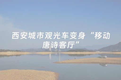 西安城市观光车变身“移动唐诗客厅”