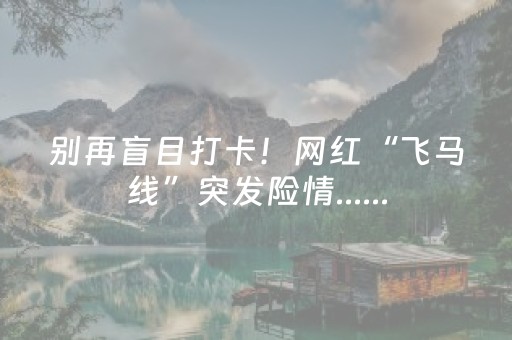 别再盲目打卡！网红“飞马线”突发险情......