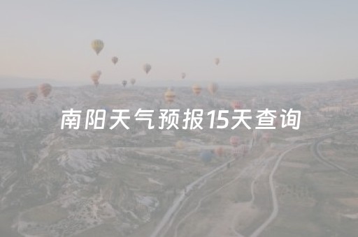 南阳天气预报15天查询（南阳天气预报15天查询当地全国）