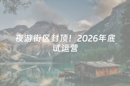 夜游街区封顶！2026年底试运营