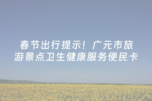 春节出行提示！广元市旅游景点卫生健康服务便民卡来啦
