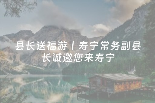 县长送福游丨寿宁常务副县长诚邀您来寿宁，接 “四福”！