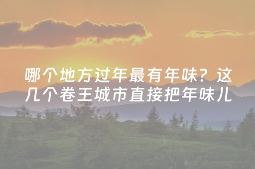 哪个地方过年最有年味？这几个卷王城市直接把年味儿焊在大街上！