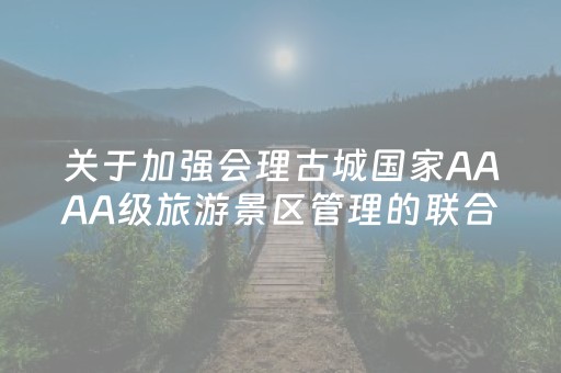 关于加强会理古城国家AAAA级旅游景区管理的联合通告