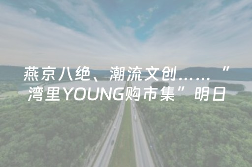 燕京八绝、潮流文创……“湾里YOUNG购市集”明日启幕，解锁副中心“年味消费”新体验！