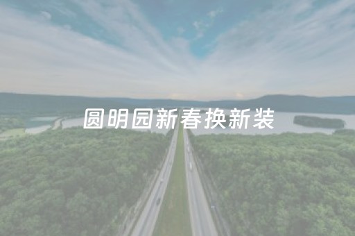 圆明园新春换新装，古园焕彩贺马年！