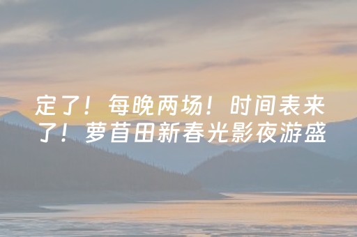 定了！每晚两场！时间表来了！萝苜田新春光影夜游盛宴，惊艳来袭→