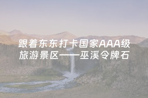 跟着东东打卡国家AAA级旅游景区——巫溪令牌石
