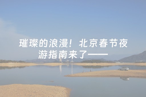璀璨的浪漫！北京春节夜游指南来了——