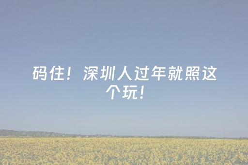 码住！深圳人过年就照这个玩！