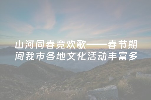 山河同春竞欢歌——春节期间我市各地文化活动丰富多彩