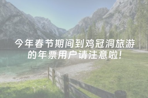 今年春节期间到鸡冠洞旅游的年票用户请注意啦！