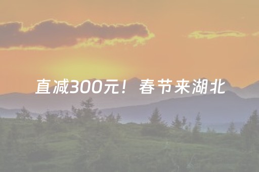 直减300元！春节来湖北，这波羊毛再不薅就没了！