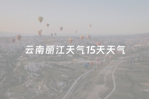云南丽江天气15天天气（云南丽江 天气）