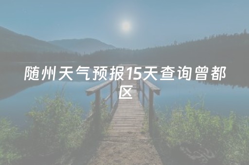 随州天气预报15天查询曾都区（湖北省随州市曾都天气）