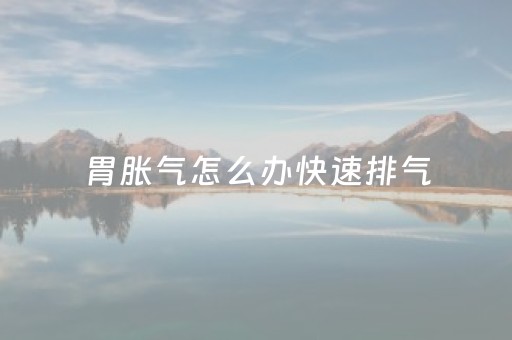 胃胀气怎么办快速排气（胃胀气怎么办快速排气吃什么药）