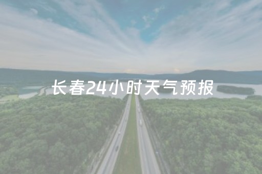 长春24小时天气预报（长春24小时天气预报查询）