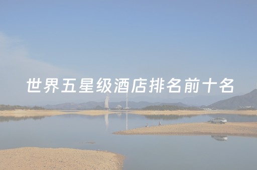 世界五星级酒店排名前十名（世界五星级酒店排名前十名）