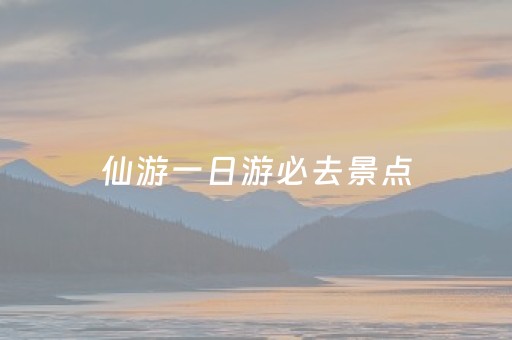 仙游一日游必去景点（仙游一日游玩哪里好玩）