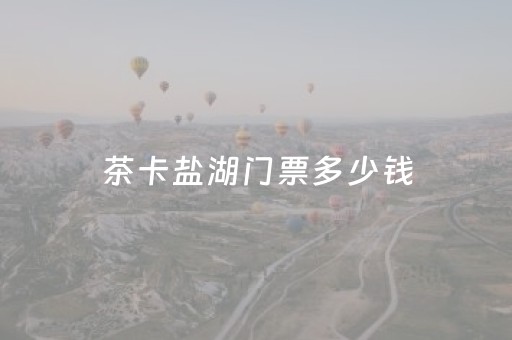 茶卡盐湖门票多少钱（茶卡盐湖门票多少钱一张票）