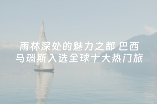 雨林深处的魅力之都 巴西马瑙斯入选全球十大热门旅行地