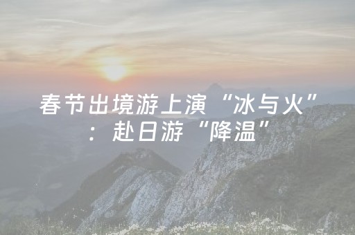 春节出境游上演“冰与火”：赴日游“降温”，但热的不只是泰国