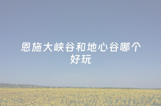 恩施大峡谷和地心谷哪个好玩（恩施大峡谷和地心谷哪个好玩?）