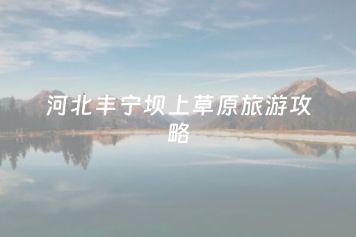 河北丰宁坝上草原旅游攻略（河北丰宁坝上草原旅游攻略图片）
