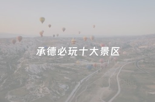 承德必玩十大景区（承德必玩十大景区排行榜）