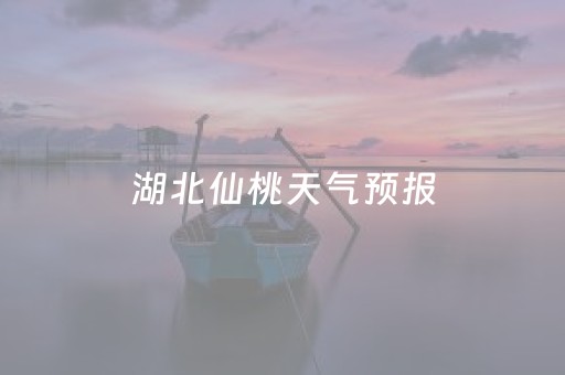 湖北仙桃天气预报（湖北仙桃天气预报30天天气预报）