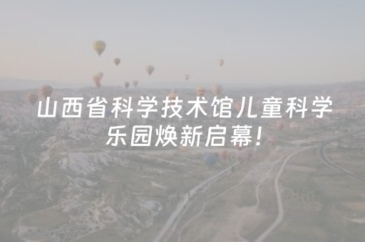 山西省科学技术馆儿童科学乐园焕新启幕！