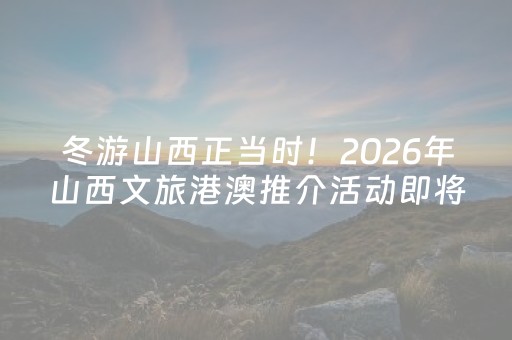 冬游山西正当时！2026年山西文旅港澳推介活动即将启幕