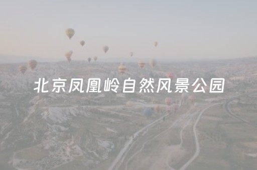 北京凤凰岭自然风景公园（北京凤凰岭自然风景区攻略）