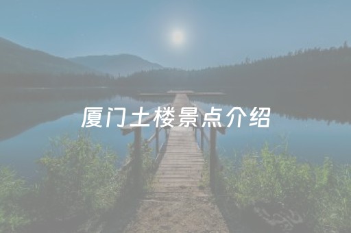 厦门土楼景点介绍（厦门土楼值得去吗）