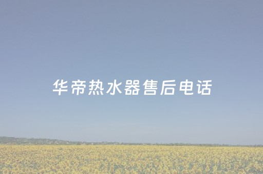 华帝热水器售后电话（华帝热水器售后服务电话）
