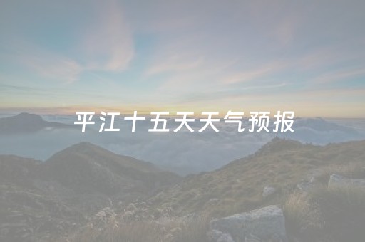 平江十五天天气预报（平江十五天天气预报实况）