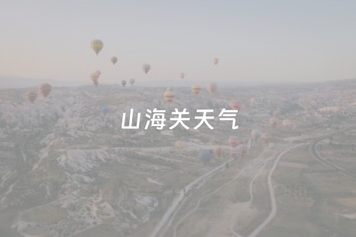 山海关天气（山海关天气预报）