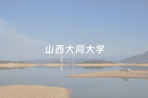 山西大同大学（山西大同大学几本学校）