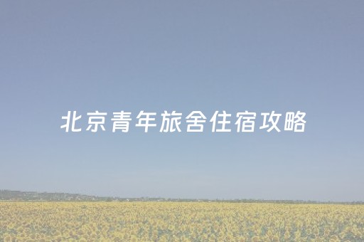 北京青年旅舍住宿攻略（北京青年旅舍推荐）