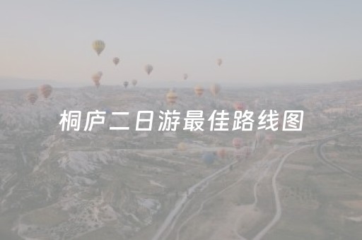 桐庐二日游最佳路线图（桐庐二日游最佳路线图最新）
